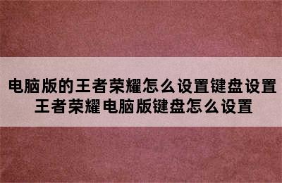 电脑版的王者荣耀怎么设置键盘设置 王者荣耀电脑版键盘怎么设置